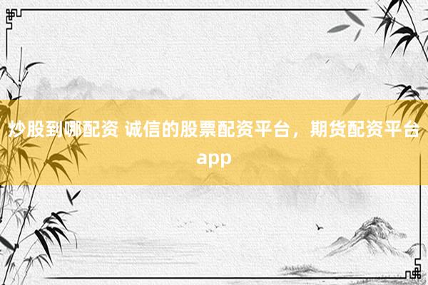 炒股到哪配资 诚信的股票配资平台，期货配资平台app