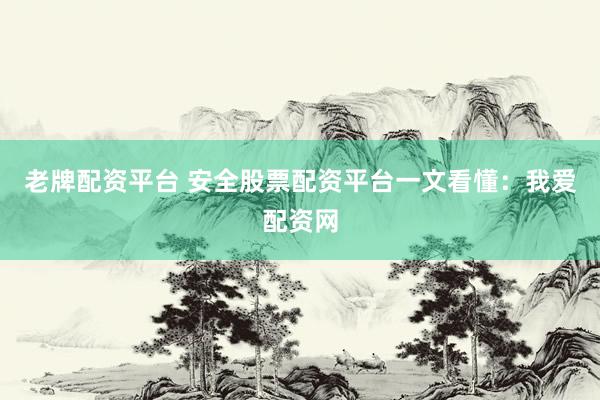 老牌配资平台 安全股票配资平台一文看懂：我爱配资网
