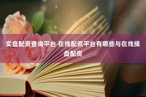 实盘配资查询平台 在线配资平台有哪些与在线操盘配资