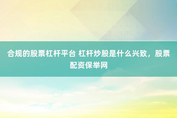 合规的股票杠杆平台 杠杆炒股是什么兴致，股票配资保举网