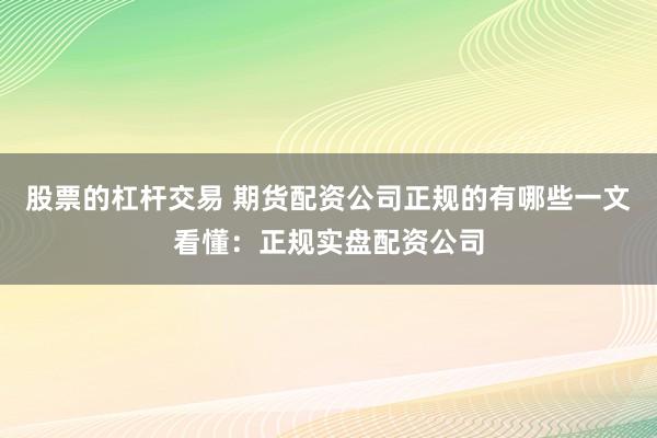 股票的杠杆交易 期货配资公司正规的有哪些一文看懂：正规实盘配资公司