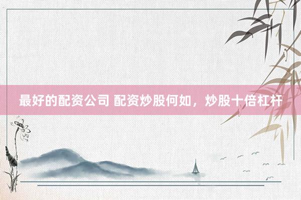 最好的配资公司 配资炒股何如，炒股十倍杠杆