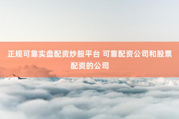 正规可靠实盘配资炒股平台 可靠配资公司和股票配资的公司
