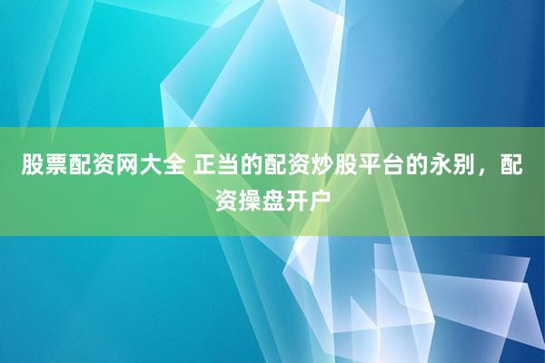 股票配资网大全 正当的配资炒股平台的永别，配资操盘开户