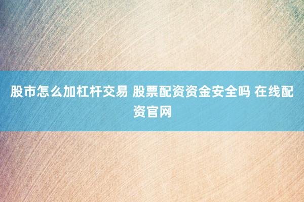 股市怎么加杠杆交易 股票配资资金安全吗 在线配资官网