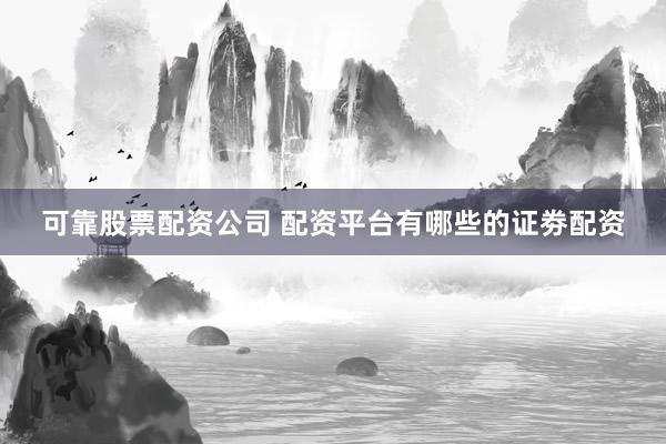 可靠股票配资公司 配资平台有哪些的证劵配资