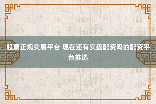 股票正规交易平台 现在还有实盘配资吗的配资平台推选