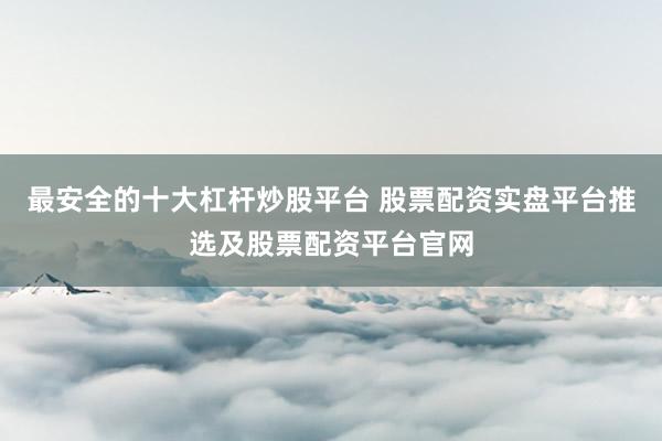 最安全的十大杠杆炒股平台 股票配资实盘平台推选及股票配资平台官网