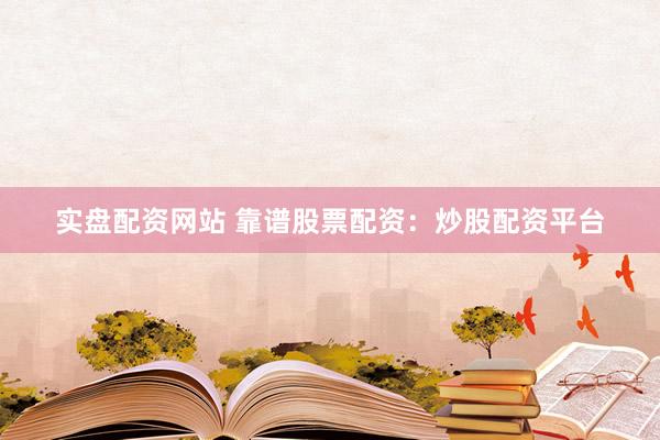 实盘配资网站 靠谱股票配资：炒股配资平台