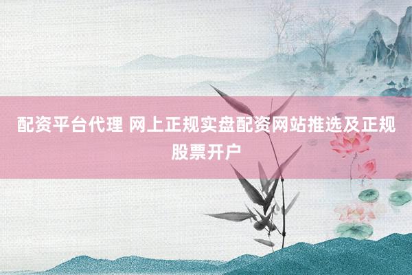 配资平台代理 网上正规实盘配资网站推选及正规股票开户