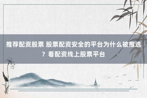 推荐配资股票 股票配资安全的平台为什么被推选？看配资线上股票平台