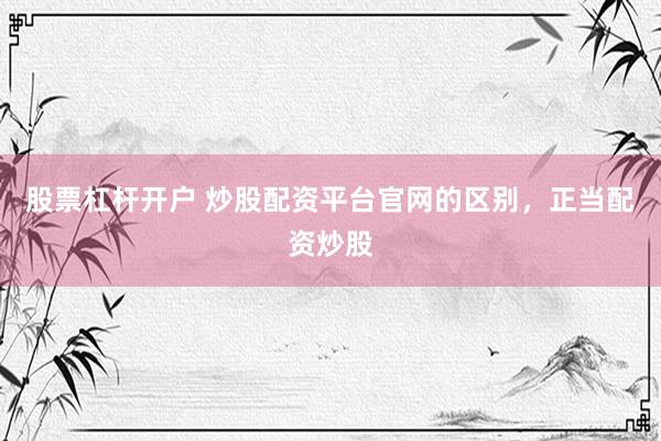 股票杠杆开户 炒股配资平台官网的区别，正当配资炒股