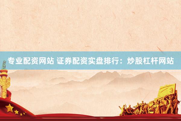 专业配资网站 证券配资实盘排行：炒股杠杆网站