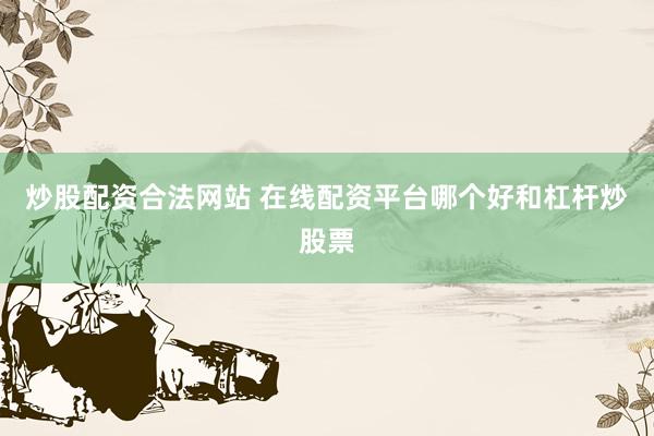 炒股配资合法网站 在线配资平台哪个好和杠杆炒股票