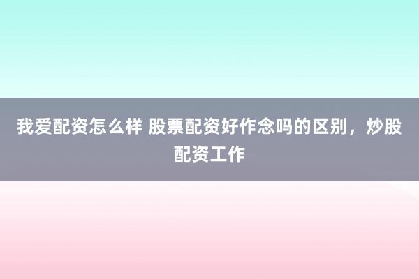 我爱配资怎么样 股票配资好作念吗的区别，炒股配资工作