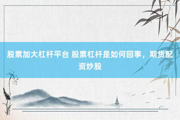 股票加大杠杆平台 股票杠杆是如何回事，期货配资炒股