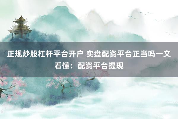 正规炒股杠杆平台开户 实盘配资平台正当吗一文看懂：配资平台提现