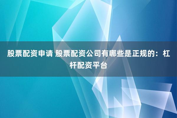 股票配资申请 股票配资公司有哪些是正规的：杠杆配资平台