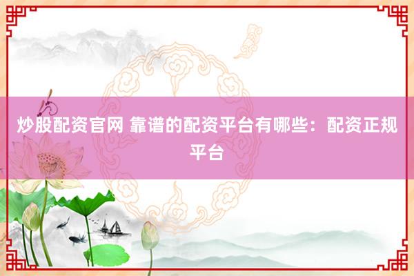 炒股配资官网 靠谱的配资平台有哪些：配资正规平台