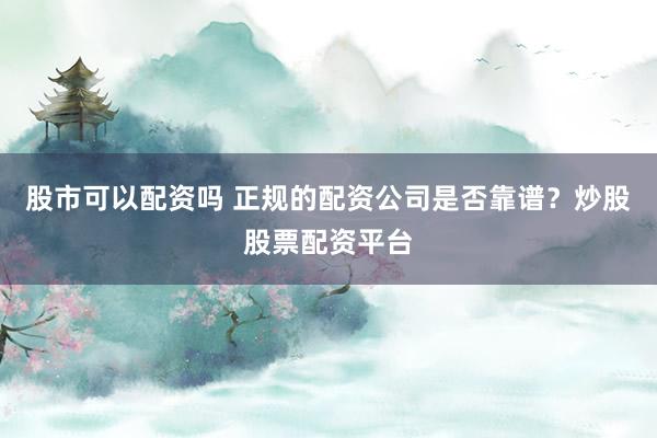 股市可以配资吗 正规的配资公司是否靠谱？炒股股票配资平台