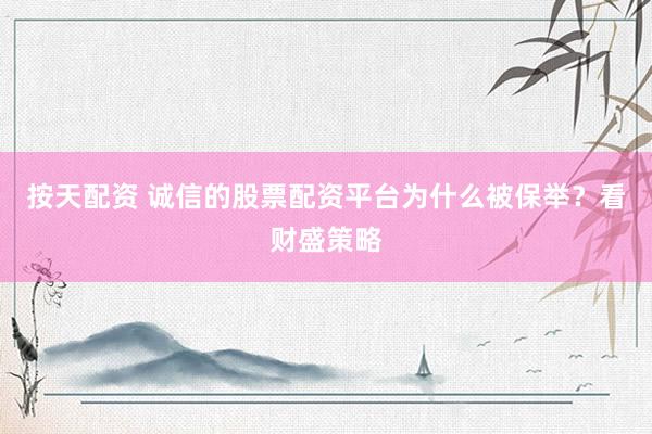 按天配资 诚信的股票配资平台为什么被保举？看财盛策略
