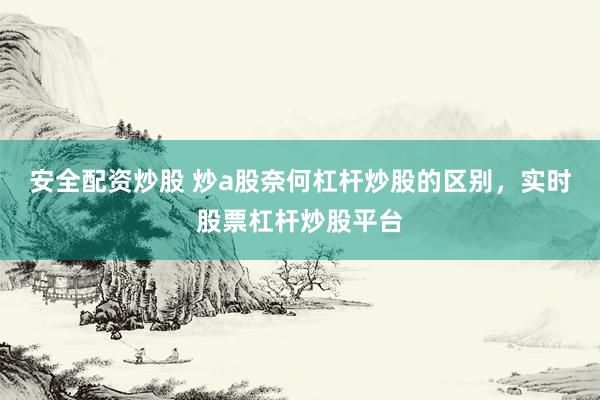 安全配资炒股 炒a股奈何杠杆炒股的区别，实时股票杠杆炒股平台
