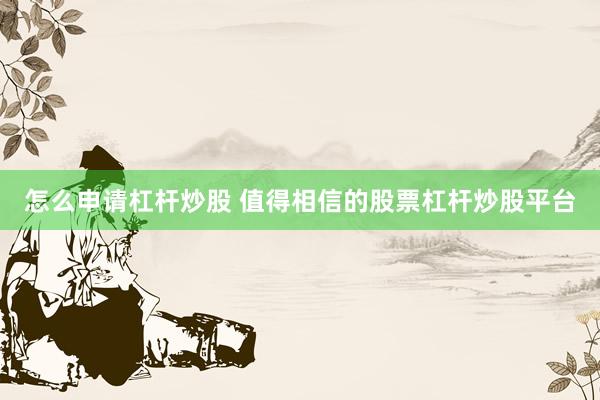 怎么申请杠杆炒股 值得相信的股票杠杆炒股平台