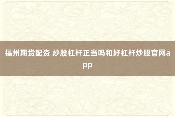 福州期货配资 炒股杠杆正当吗和好杠杆炒股官网app