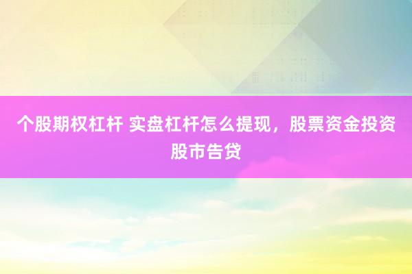 个股期权杠杆 实盘杠杆怎么提现，股票资金投资股市告贷