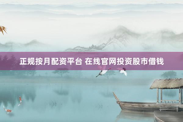 正规按月配资平台 在线官网投资股市借钱