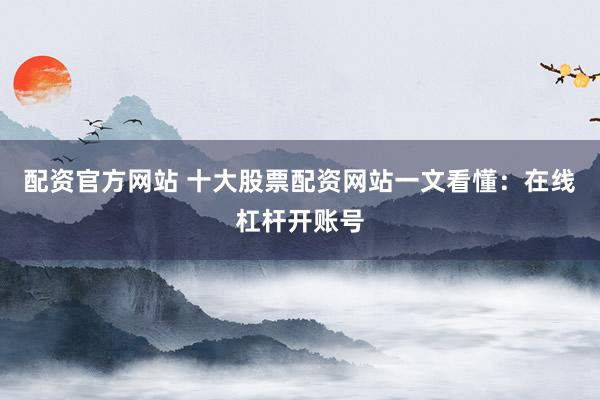 配资官方网站 十大股票配资网站一文看懂：在线杠杆开账号