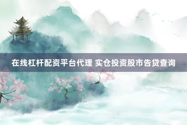 在线杠杆配资平台代理 实仓投资股市告贷查询