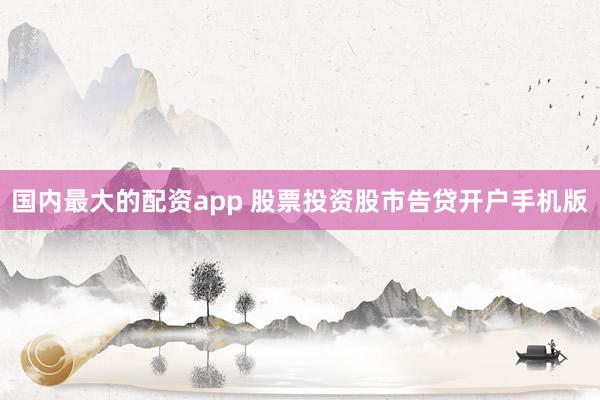 国内最大的配资app 股票投资股市告贷开户手机版