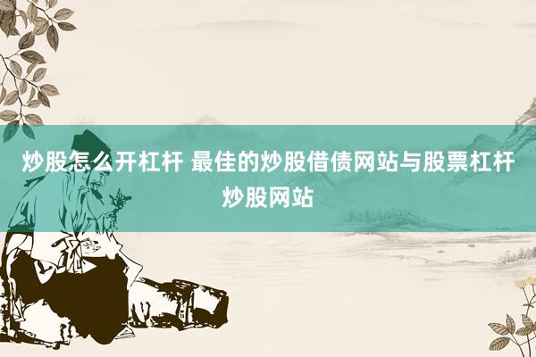 炒股怎么开杠杆 最佳的炒股借债网站与股票杠杆炒股网站