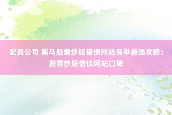 配资公司 黑马股票炒股借债网站保举最强攻略：股票炒股借债网站口碑