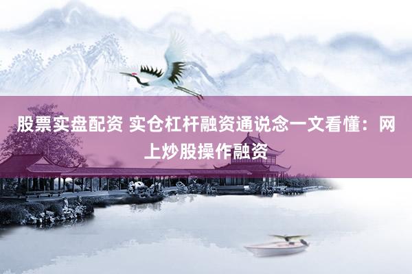 股票实盘配资 实仓杠杆融资通说念一文看懂：网上炒股操作融资