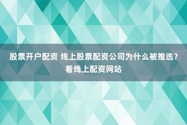 股票开户配资 线上股票配资公司为什么被推选？看线上配资网站