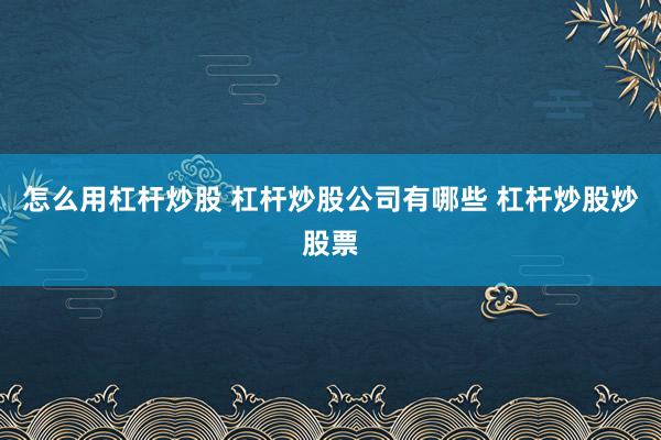 怎么用杠杆炒股 杠杆炒股公司有哪些 杠杆炒股炒股票