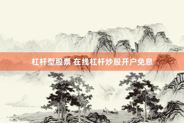 杠杆型股票 在线杠杆炒股开户免息