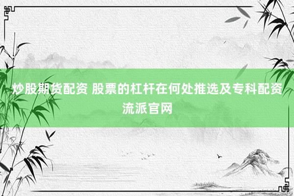 炒股期货配资 股票的杠杆在何处推选及专科配资流派官网