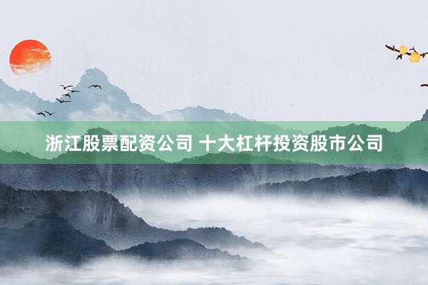 浙江股票配资公司 十大杠杆投资股市公司