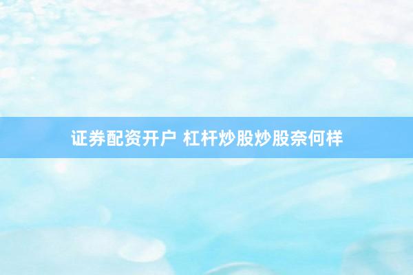 证券配资开户 杠杆炒股炒股奈何样