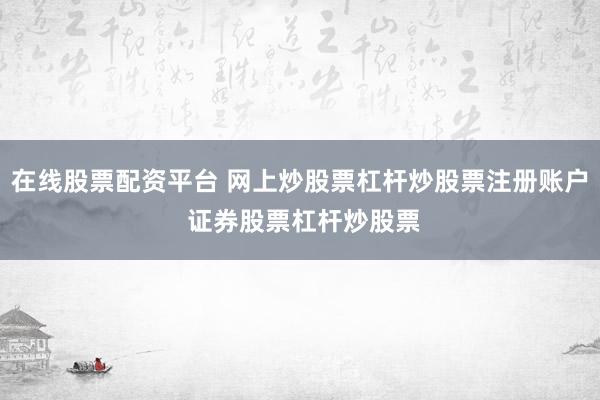 在线股票配资平台 网上炒股票杠杆炒股票注册账户 证券股票杠杆炒股票