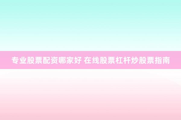专业股票配资哪家好 在线股票杠杆炒股票指南