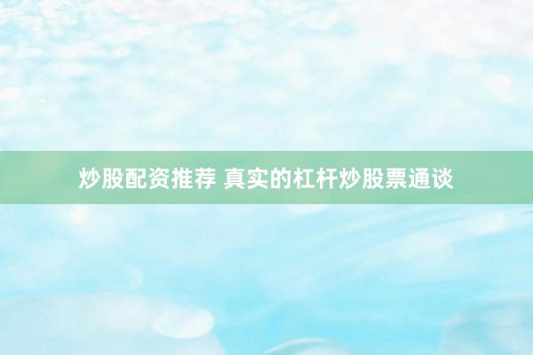 炒股配资推荐 真实的杠杆炒股票通谈
