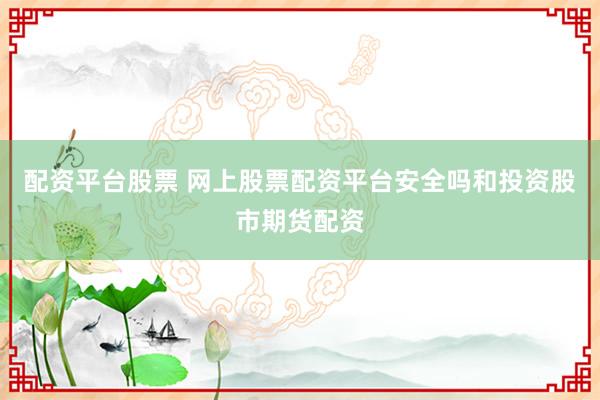 配资平台股票 网上股票配资平台安全吗和投资股市期货配资