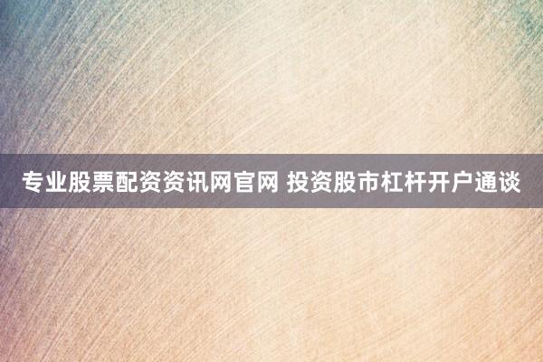 专业股票配资资讯网官网 投资股市杠杆开户通谈