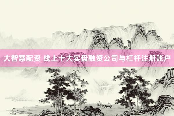 大智慧配资 线上十大实盘融资公司与杠杆注册账户