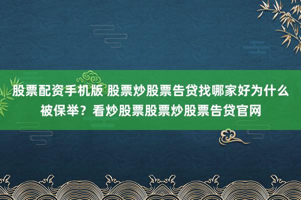 股票配资手机版 股票炒股票告贷找哪家好为什么被保举？看炒股票股票炒股票告贷官网