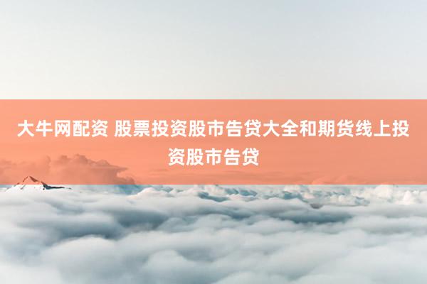 大牛网配资 股票投资股市告贷大全和期货线上投资股市告贷